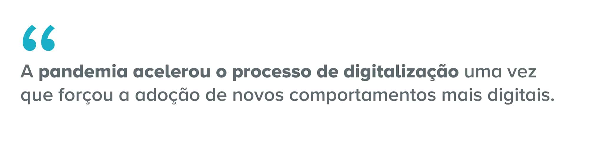 Citação: A pandemia acelerou o processo de digitalização uma vez que forçou a adoção de novos comportamentos mais digitais.