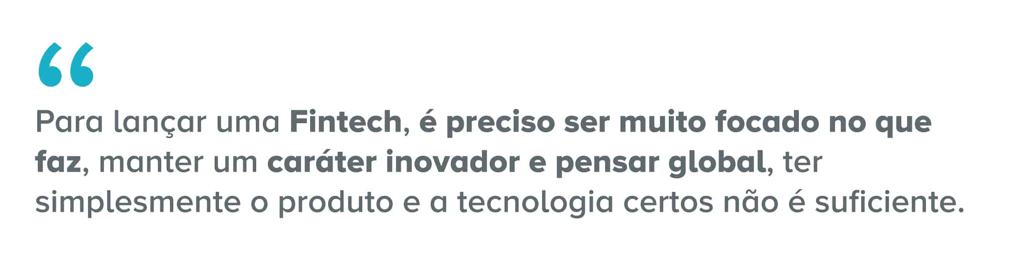 Citação: Para lançar uma fintech, é preciso ser muito focado no que faz, manter um caráter inovador e pensar global, ter simplesmente o produto e a tecnologia certos não é suficiente.