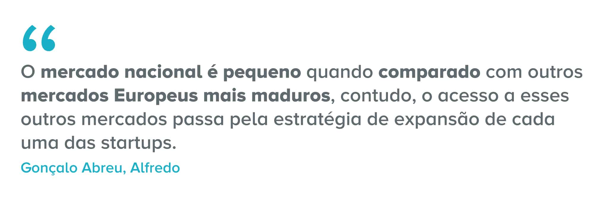 Citação: O mercado nacional é pequeno quando comparado com outros mercados Europeus mais maduros, contudo, o acesso a esses outros mercados passa pela estratégia de expansão de cada uma das startups.
