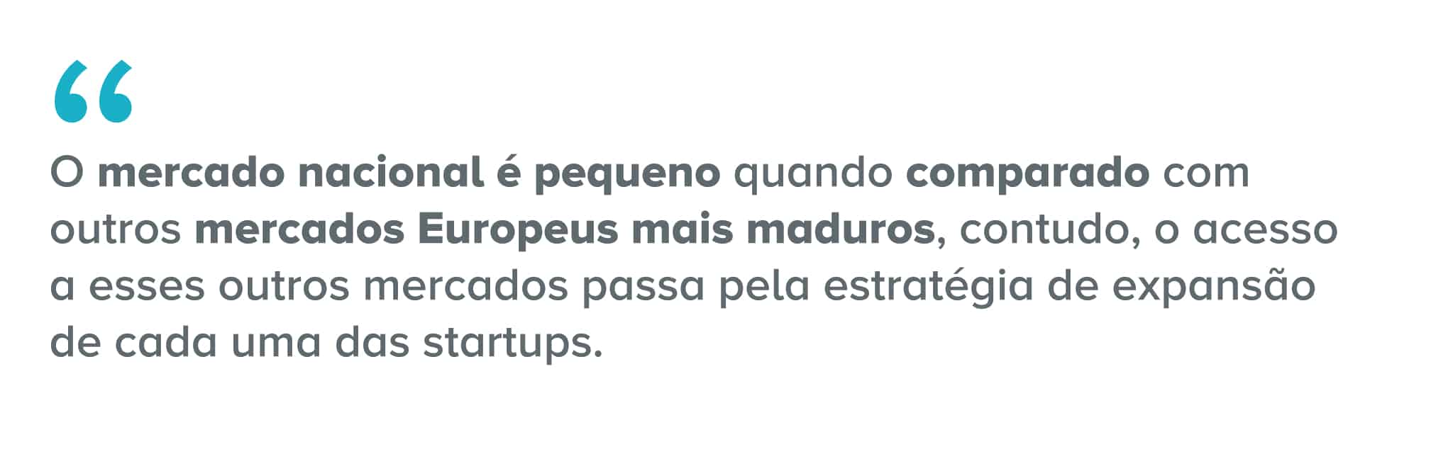 Citação: O mercado nacional é pequeno quando comparado com outros mercados Europeus mais maduros, contudo, o acesso a esses outros mercados passa pela estratégia de expansão de cada uma das startups.